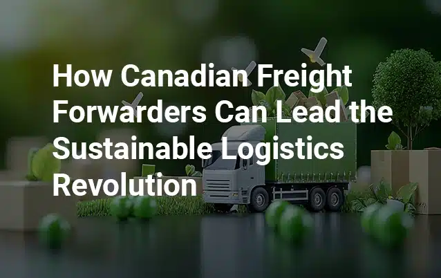 How-Canadian-Freight-Forwarders-Can-Lead-the-Sustainable-Logistics-Revolution.webp